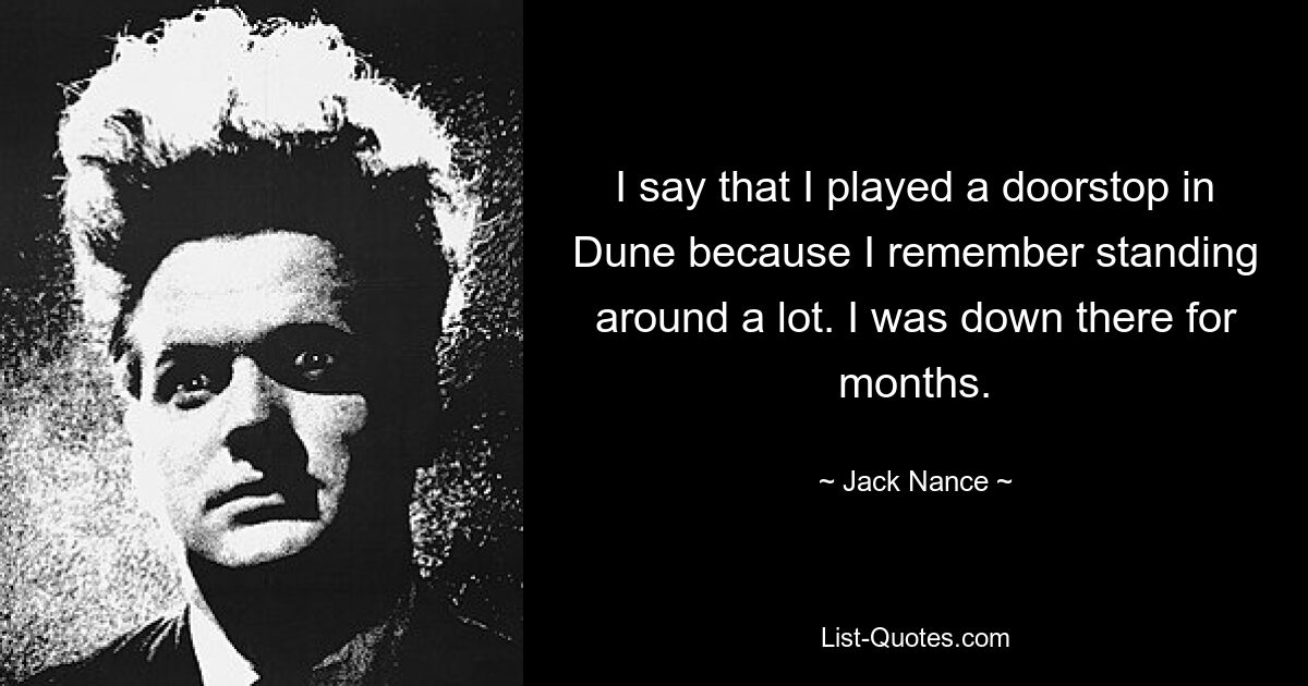 I say that I played a doorstop in Dune because I remember standing around a lot. I was down there for months. — © Jack Nance