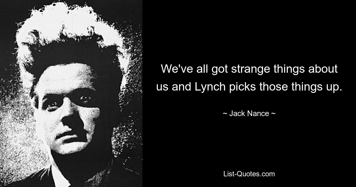 We've all got strange things about us and Lynch picks those things up. — © Jack Nance