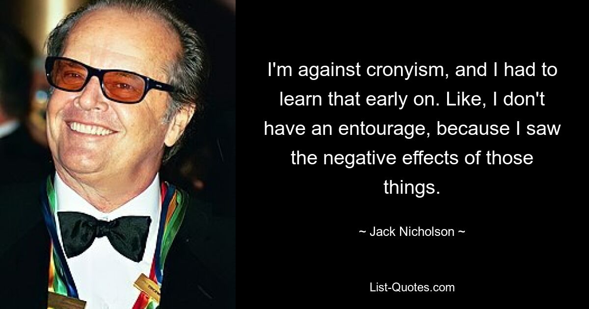 I'm against cronyism, and I had to learn that early on. Like, I don't have an entourage, because I saw the negative effects of those things. — © Jack Nicholson