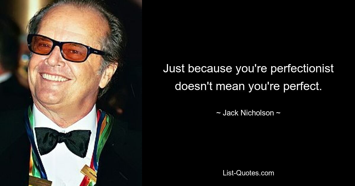 Just because you're perfectionist doesn't mean you're perfect. — © Jack Nicholson