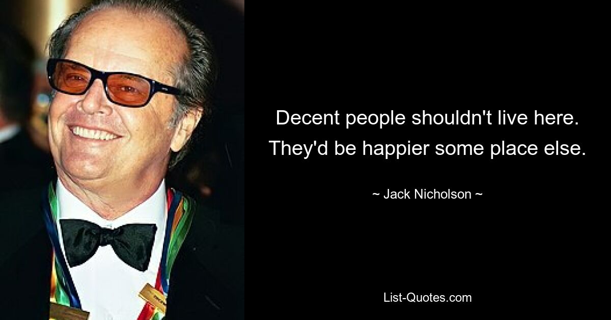 Decent people shouldn't live here. They'd be happier some place else. — © Jack Nicholson