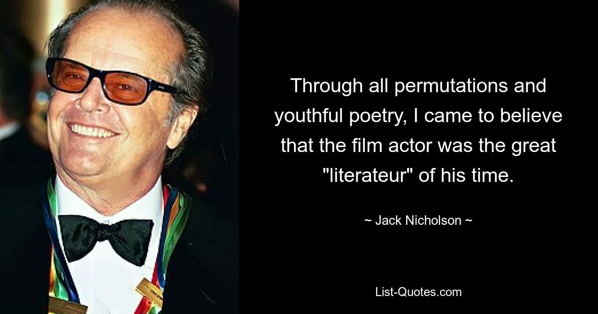 Through all permutations and youthful poetry, I came to believe that the film actor was the great "literateur" of his time. — © Jack Nicholson