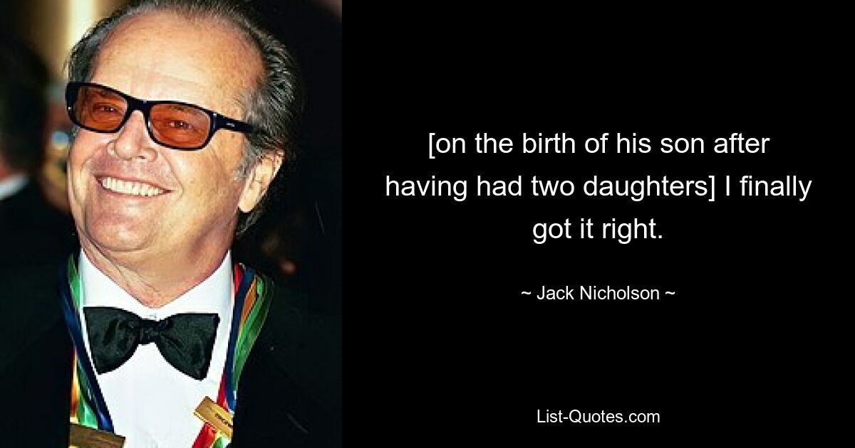 [on the birth of his son after having had two daughters] I finally got it right. — © Jack Nicholson