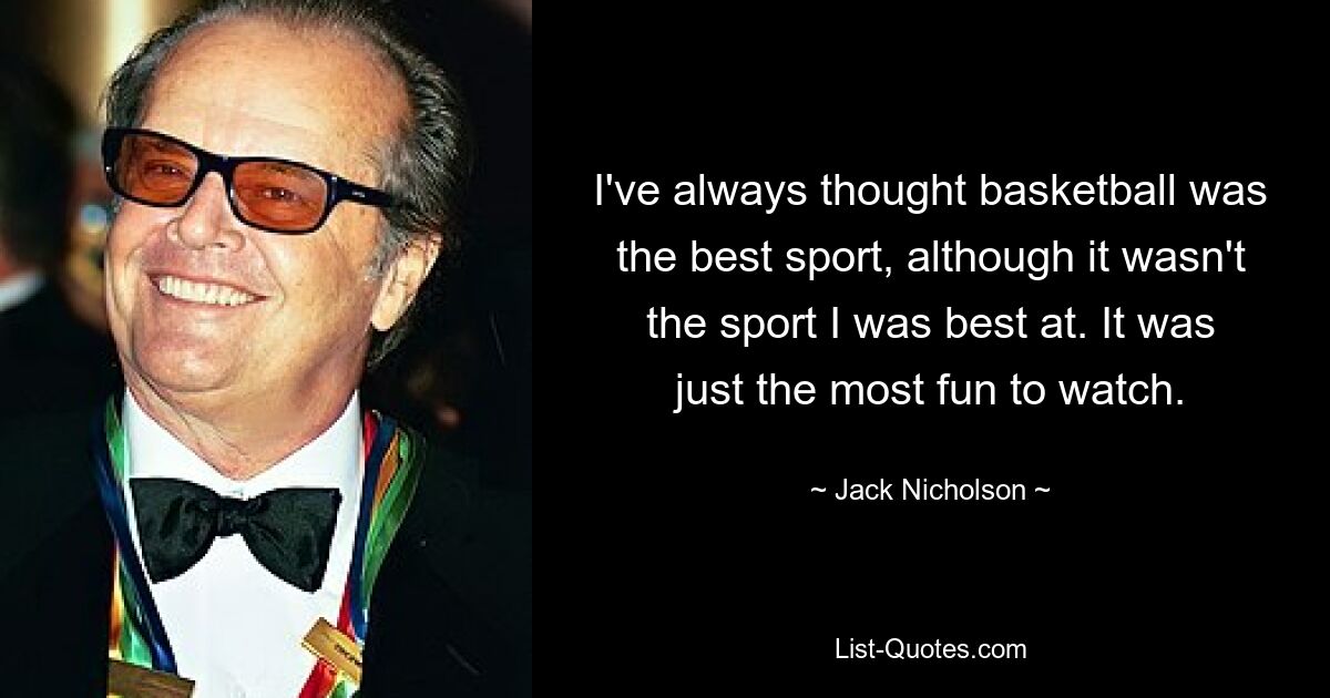 I've always thought basketball was the best sport, although it wasn't the sport I was best at. It was just the most fun to watch. — © Jack Nicholson