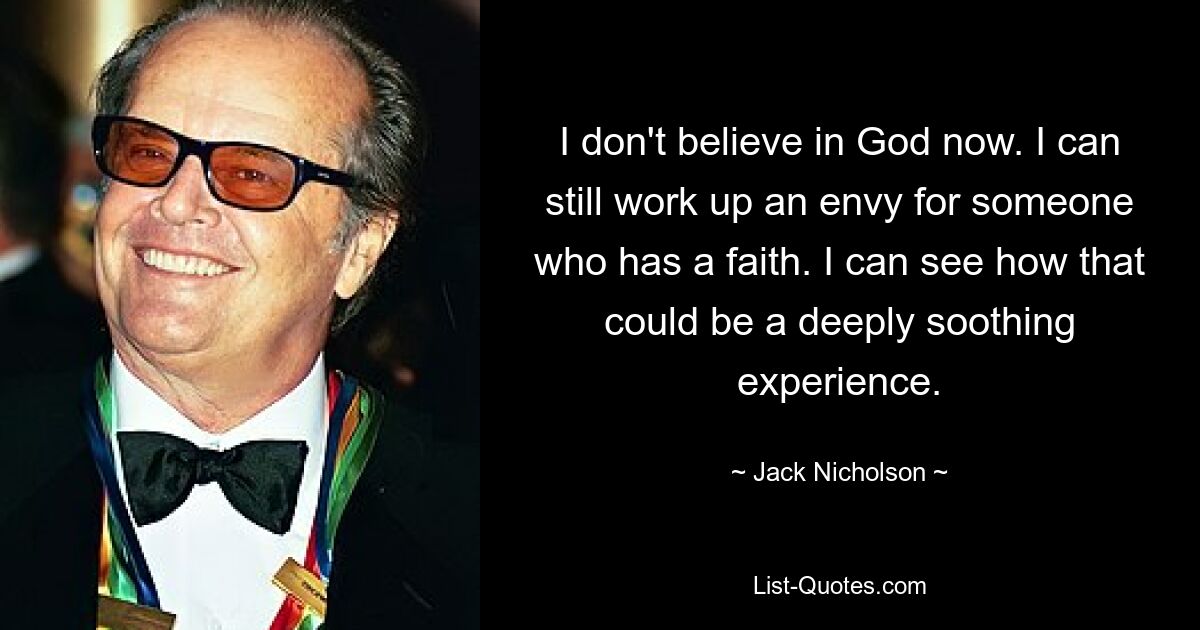 I don't believe in God now. I can still work up an envy for someone who has a faith. I can see how that could be a deeply soothing experience. — © Jack Nicholson