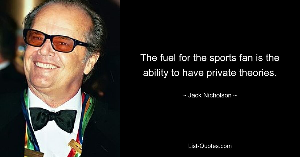 The fuel for the sports fan is the ability to have private theories. — © Jack Nicholson