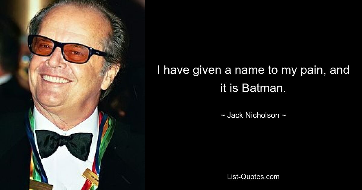 I have given a name to my pain, and it is Batman. — © Jack Nicholson