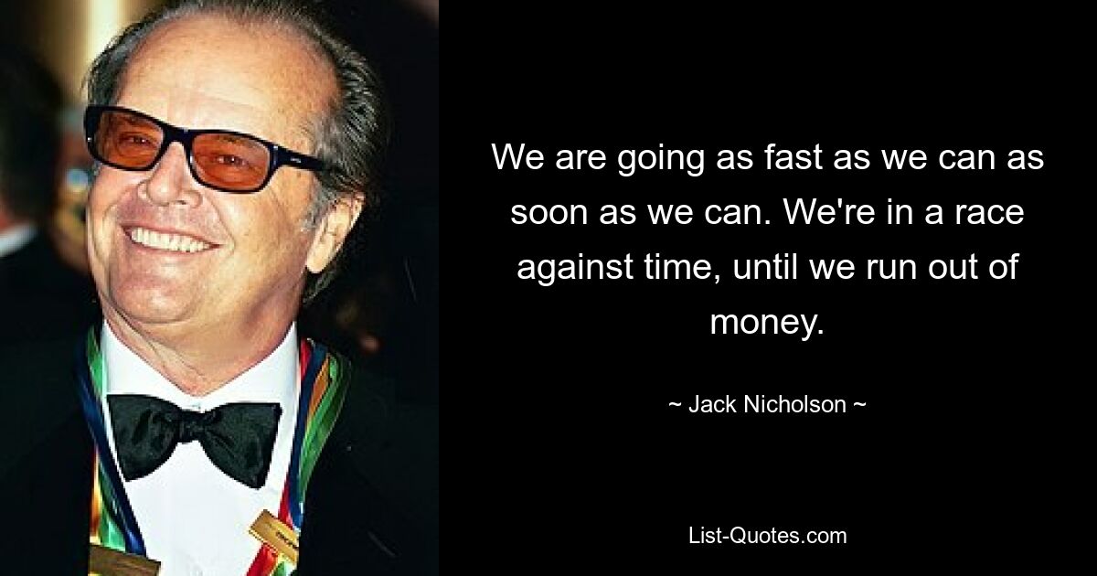 We are going as fast as we can as soon as we can. We're in a race against time, until we run out of money. — © Jack Nicholson