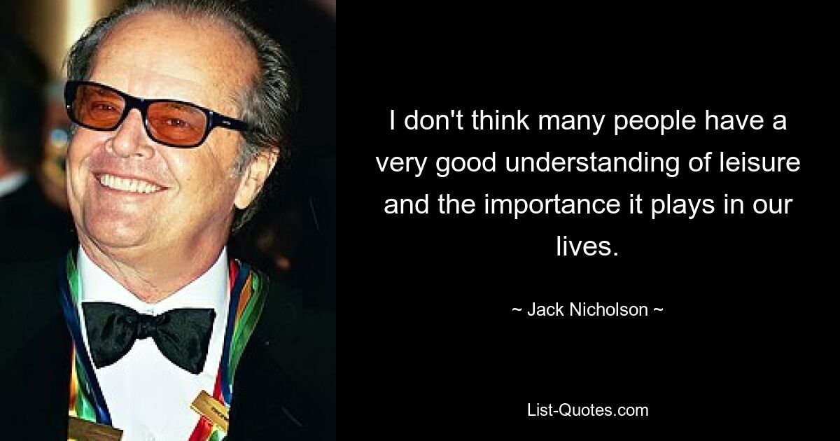 I don't think many people have a very good understanding of leisure and the importance it plays in our lives. — © Jack Nicholson