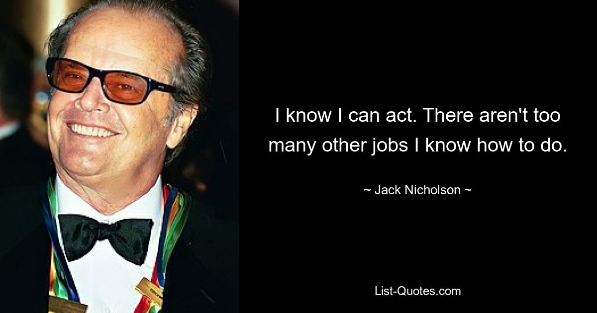 I know I can act. There aren't too many other jobs I know how to do. — © Jack Nicholson