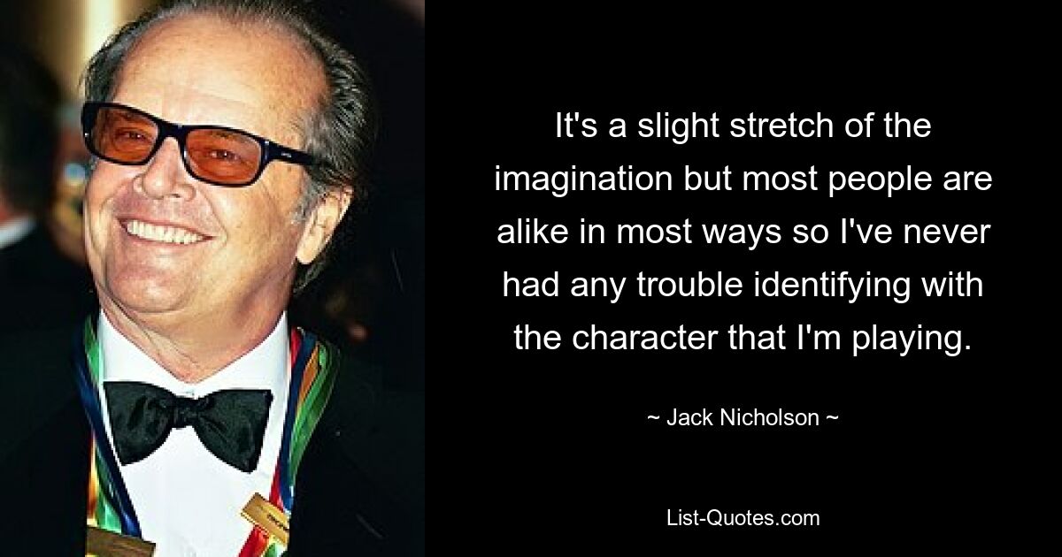 It's a slight stretch of the imagination but most people are alike in most ways so I've never had any trouble identifying with the character that I'm playing. — © Jack Nicholson