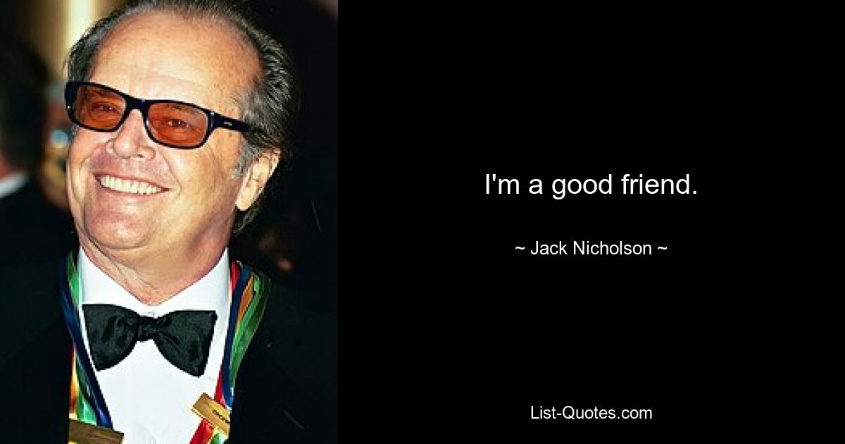 I'm a good friend. — © Jack Nicholson