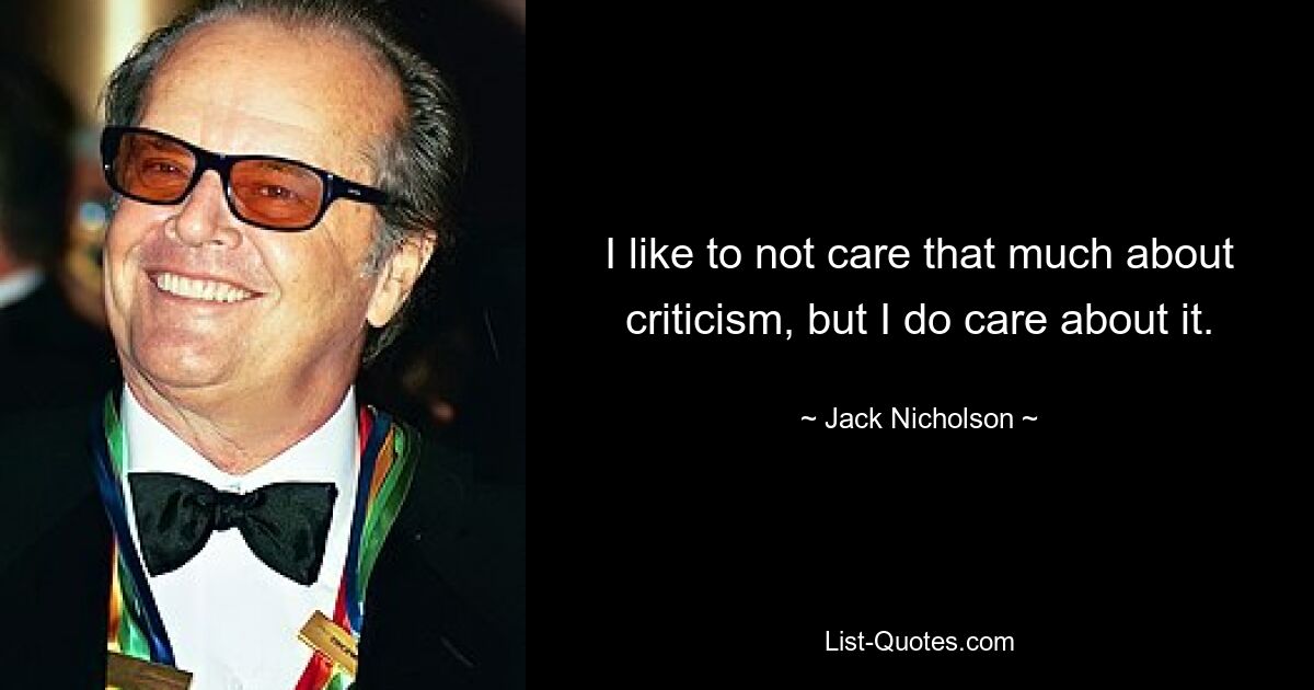 I like to not care that much about criticism, but I do care about it. — © Jack Nicholson