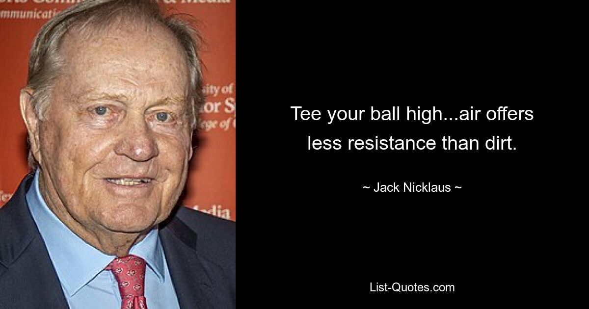 Tee your ball high...air offers less resistance than dirt. — © Jack Nicklaus