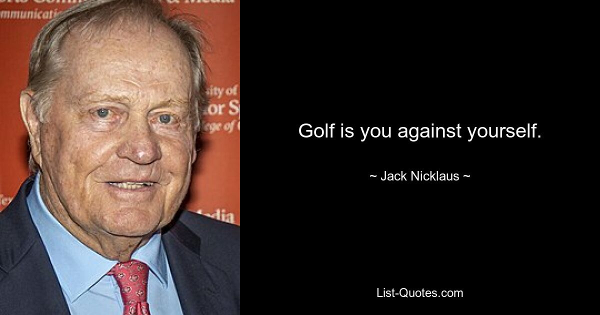 Golf is you against yourself. — © Jack Nicklaus