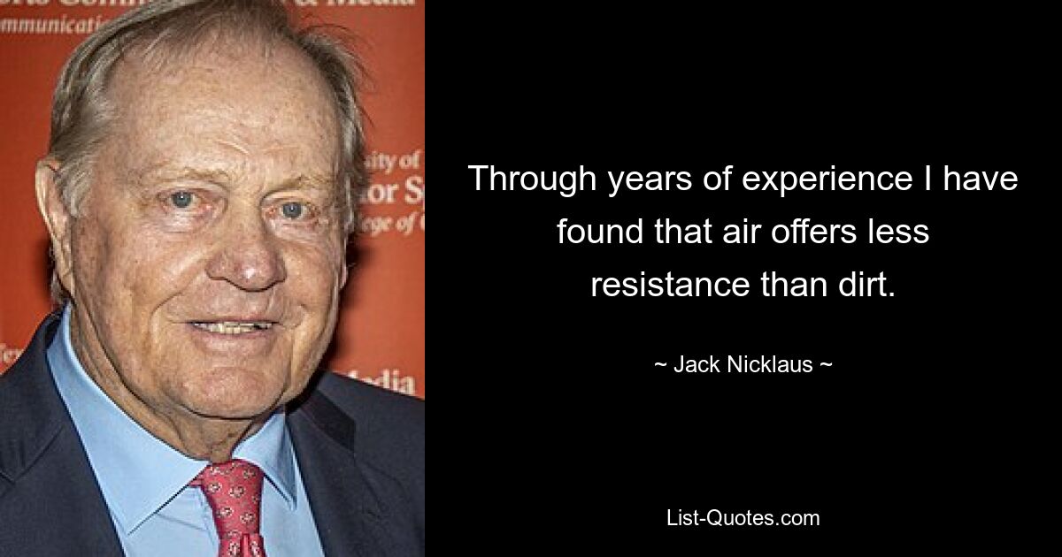 Through years of experience I have found that air offers less resistance than dirt. — © Jack Nicklaus