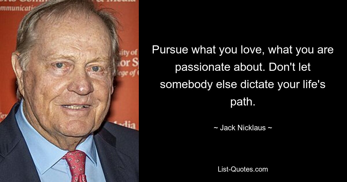 Занимайтесь тем, что любите, чем увлечены. Не позволяйте кому-то другому диктовать вам жизненный путь. — © Джек Никлаус