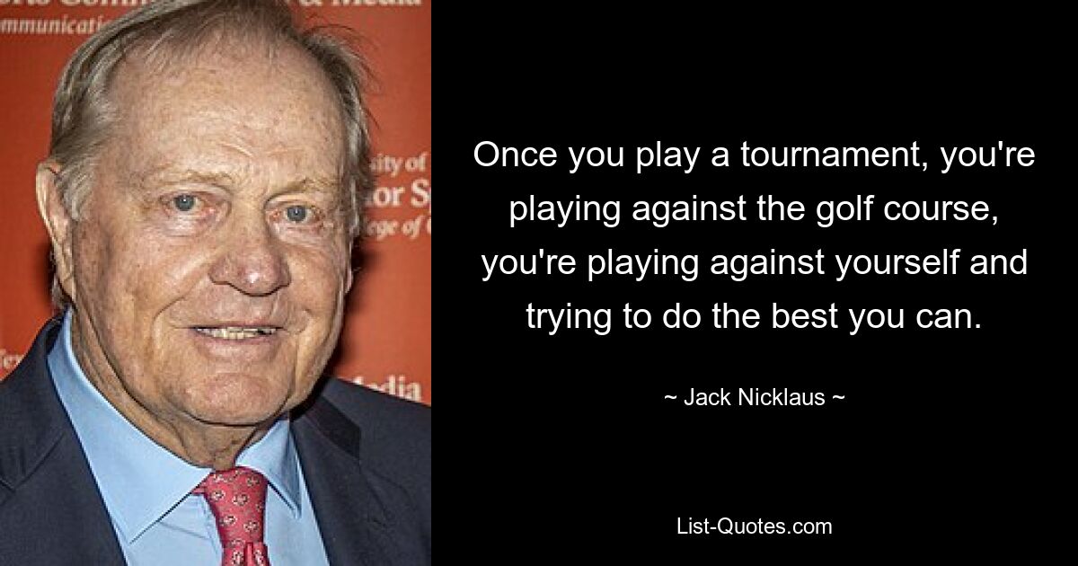 Once you play a tournament, you're playing against the golf course, you're playing against yourself and trying to do the best you can. — © Jack Nicklaus