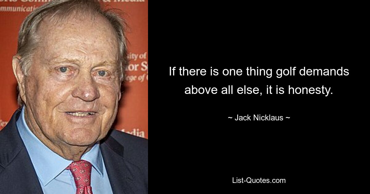 If there is one thing golf demands above all else, it is honesty. — © Jack Nicklaus