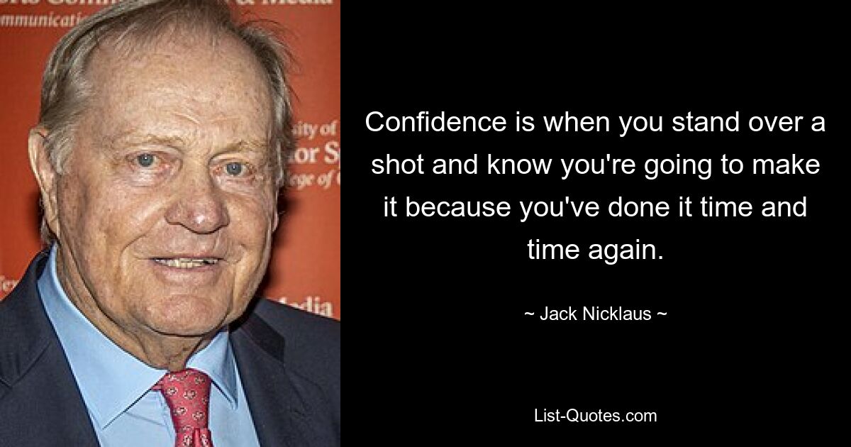 Confidence is when you stand over a shot and know you're going to make it because you've done it time and time again. — © Jack Nicklaus