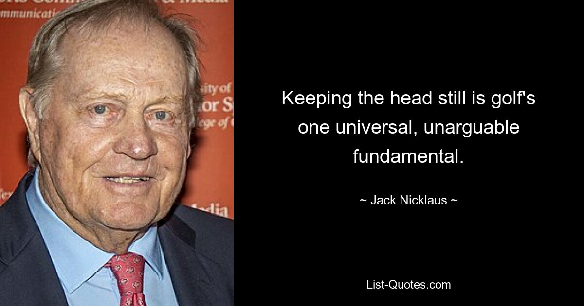 Keeping the head still is golf's one universal, unarguable fundamental. — © Jack Nicklaus