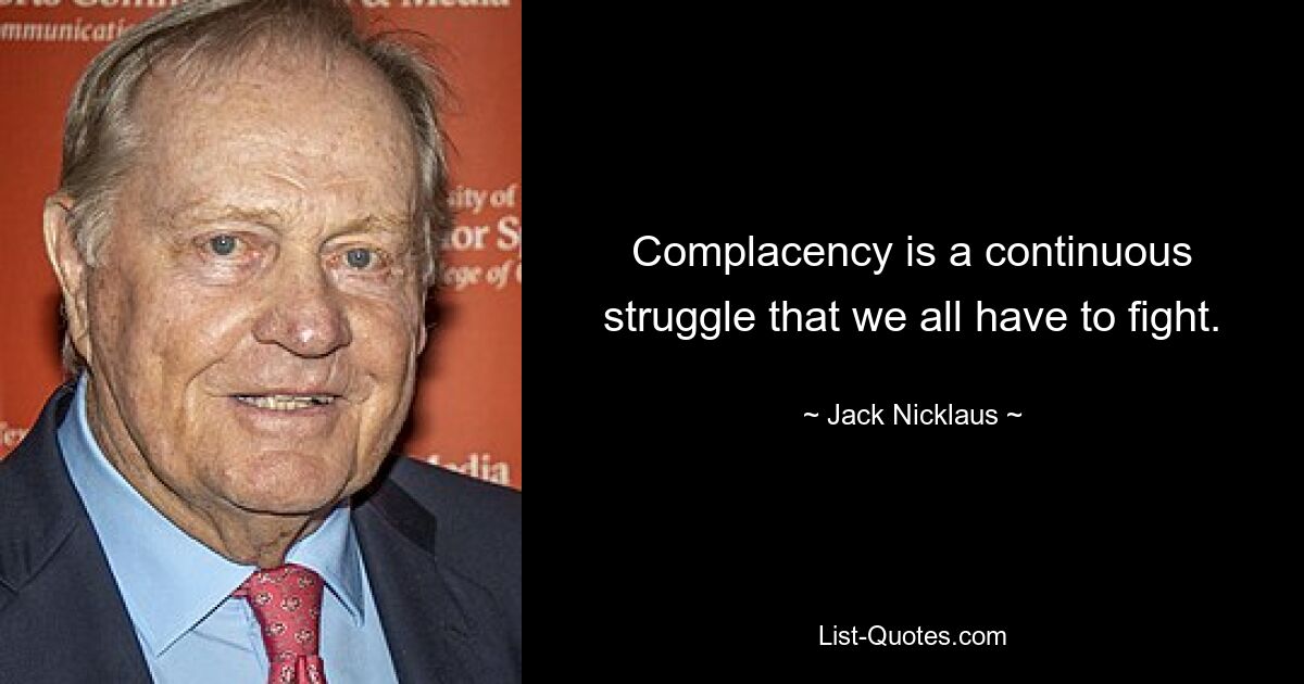 Complacency is a continuous struggle that we all have to fight. — © Jack Nicklaus