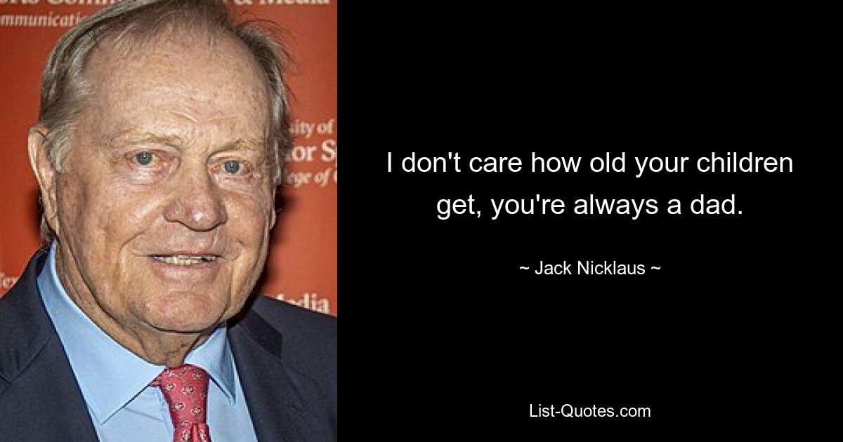 I don't care how old your children get, you're always a dad. — © Jack Nicklaus