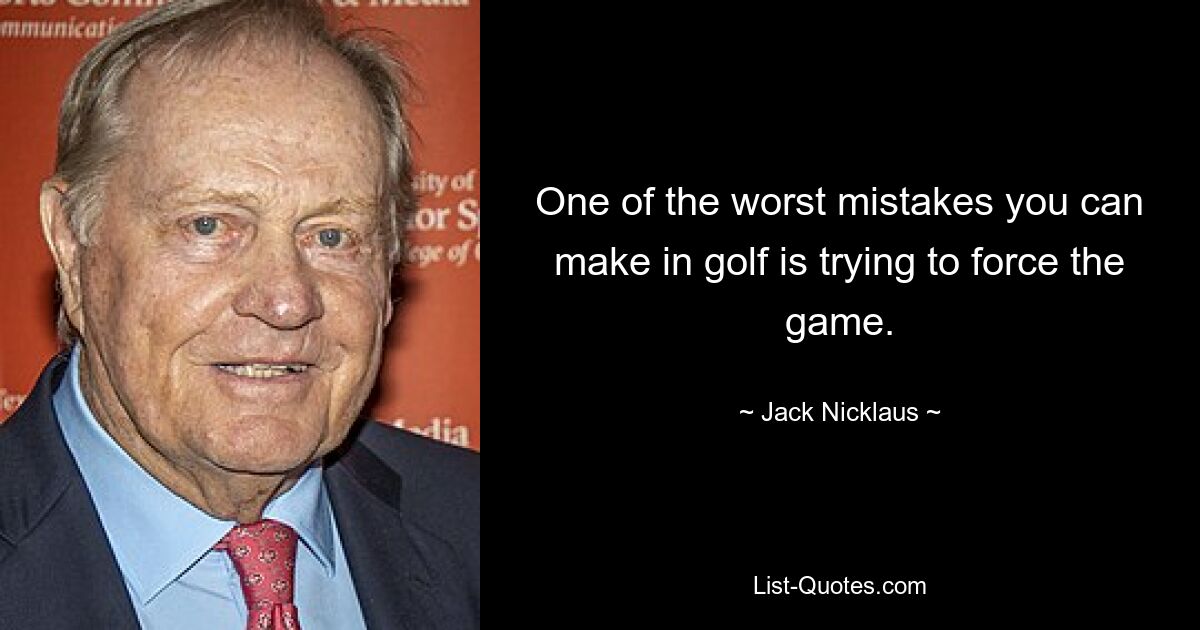 One of the worst mistakes you can make in golf is trying to force the game. — © Jack Nicklaus