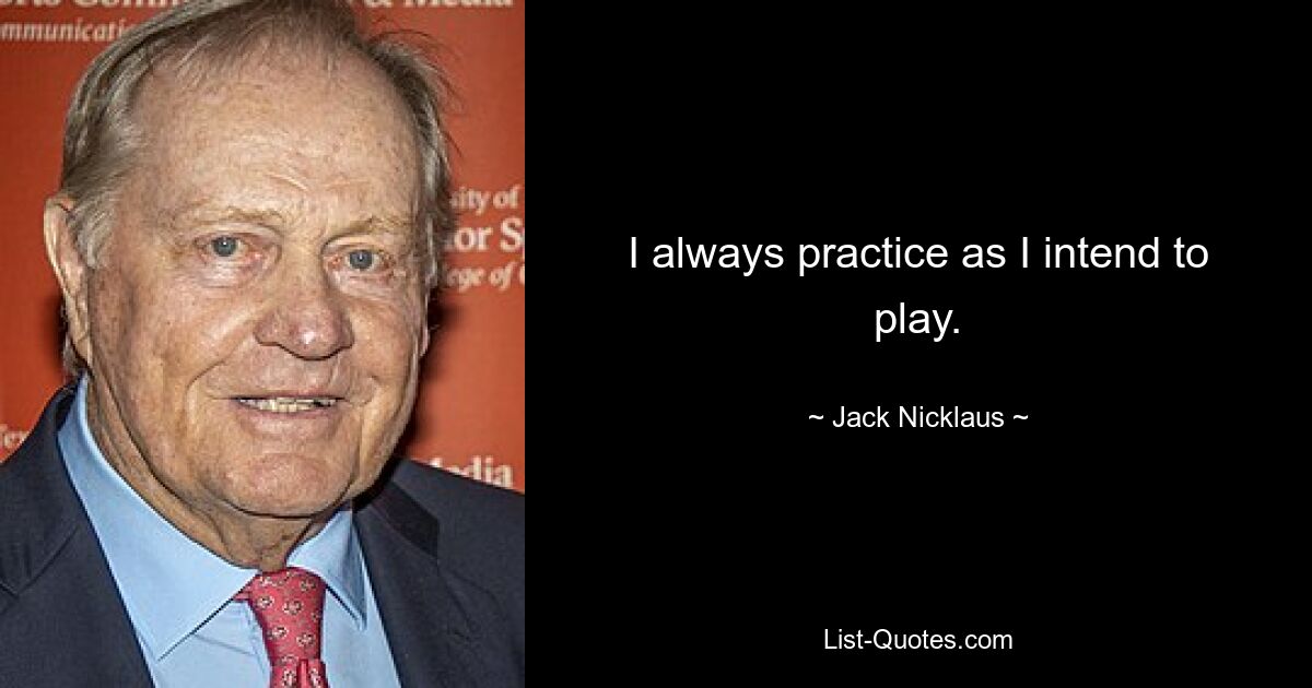 I always practice as I intend to play. — © Jack Nicklaus