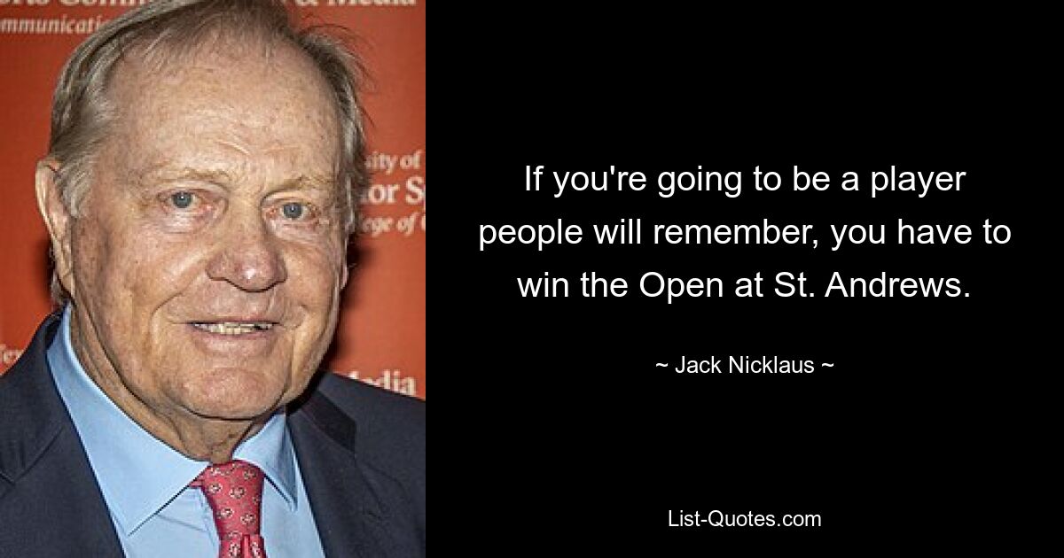 If you're going to be a player people will remember, you have to win the Open at St. Andrews. — © Jack Nicklaus