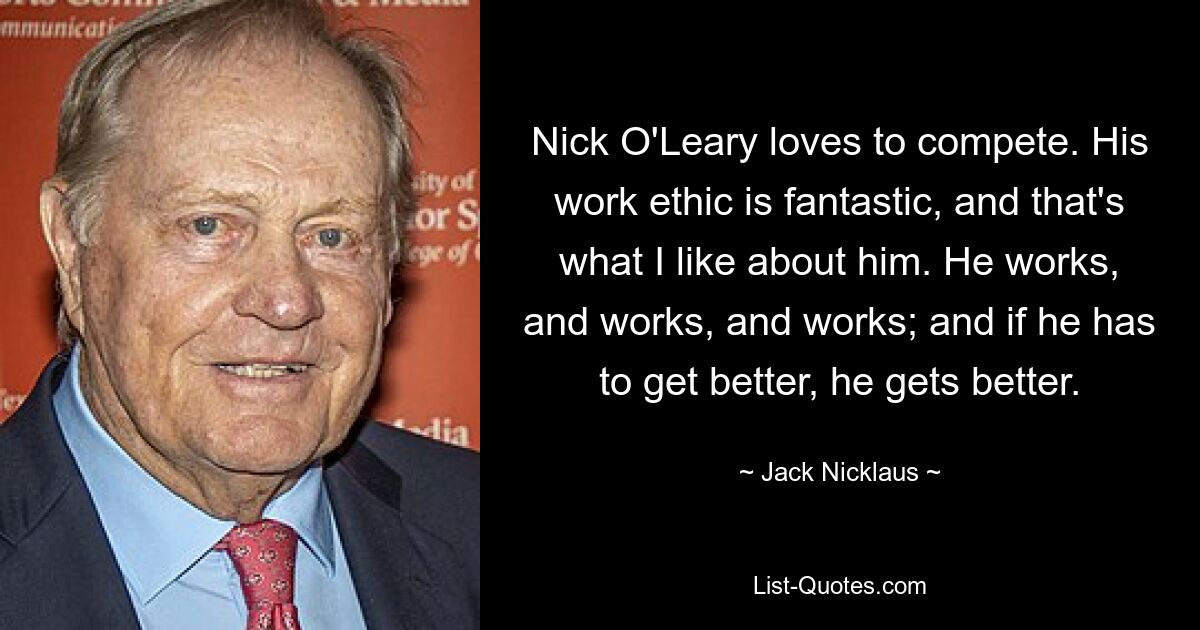 Nick O'Leary loves to compete. His work ethic is fantastic, and that's what I like about him. He works, and works, and works; and if he has to get better, he gets better. — © Jack Nicklaus