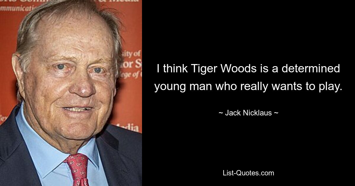 I think Tiger Woods is a determined young man who really wants to play. — © Jack Nicklaus