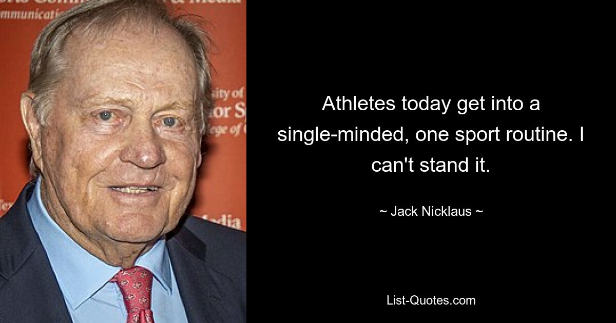 Athletes today get into a single-minded, one sport routine. I can't stand it. — © Jack Nicklaus