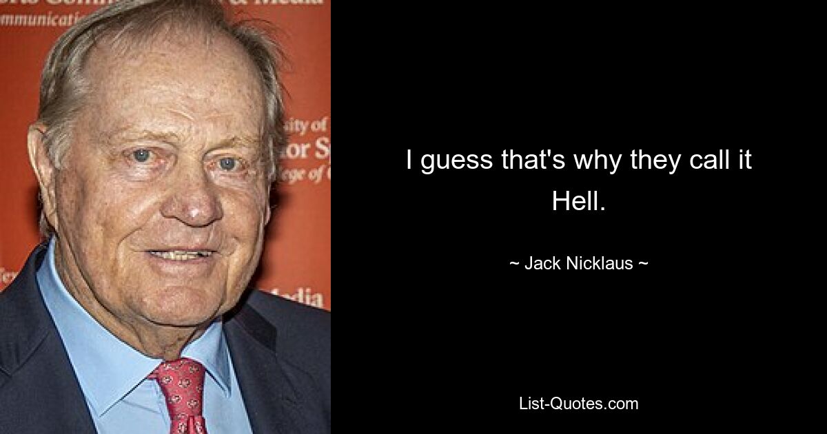 I guess that's why they call it Hell. — © Jack Nicklaus