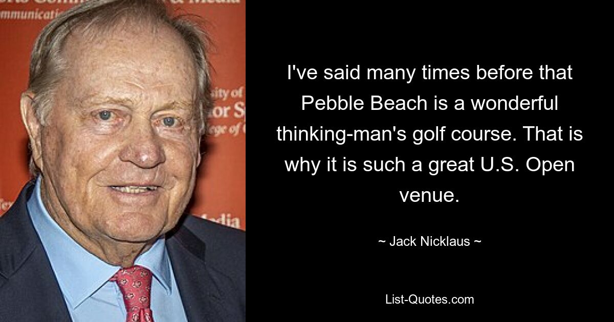 I've said many times before that Pebble Beach is a wonderful thinking-man's golf course. That is why it is such a great U.S. Open venue. — © Jack Nicklaus