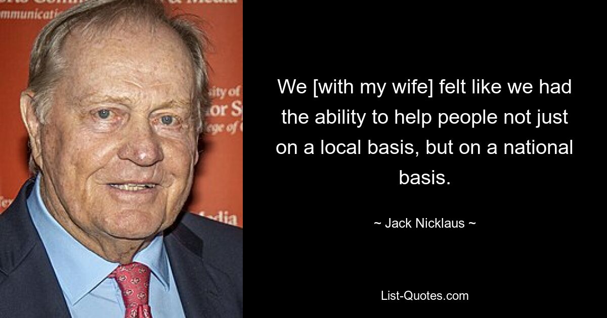 We [with my wife] felt like we had the ability to help people not just on a local basis, but on a national basis. — © Jack Nicklaus