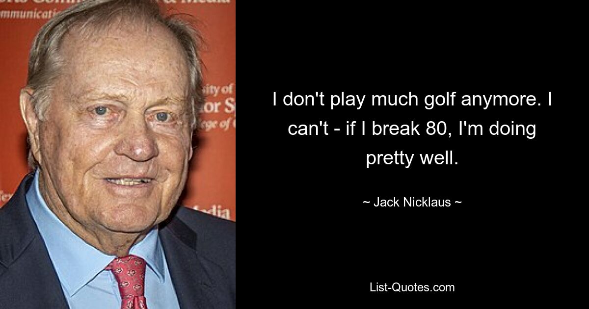 I don't play much golf anymore. I can't - if I break 80, I'm doing pretty well. — © Jack Nicklaus