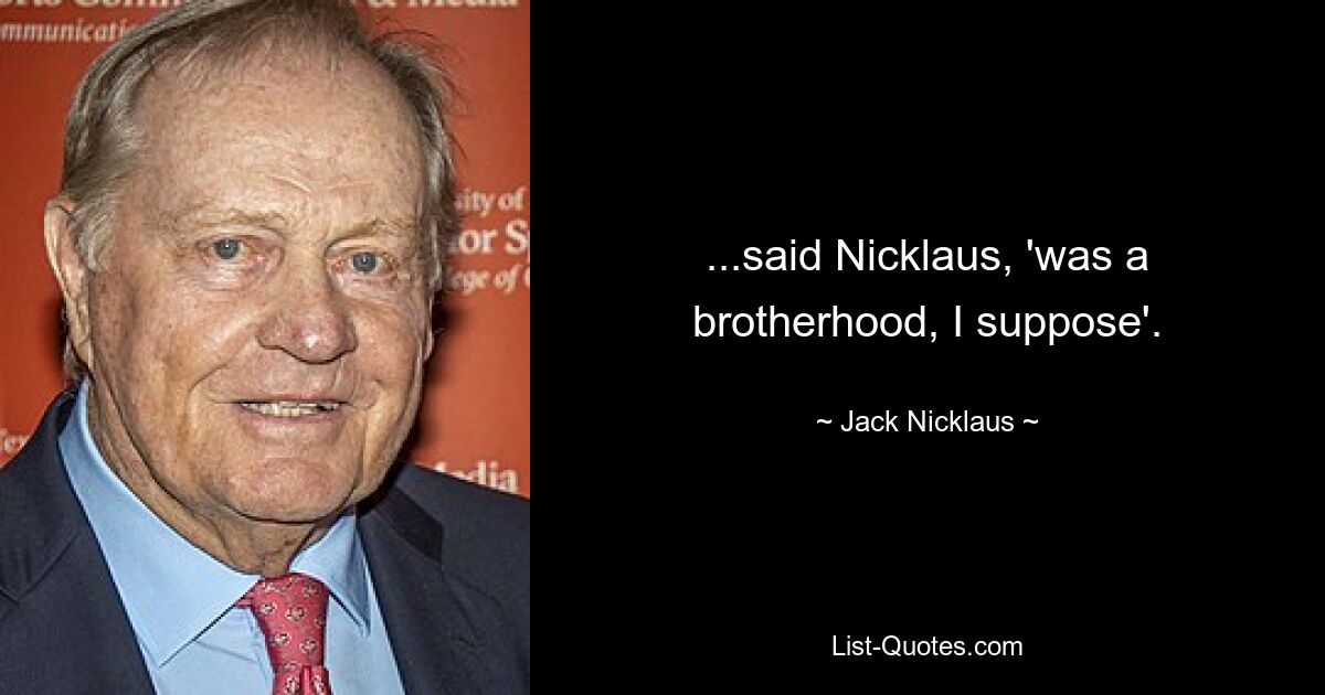 ...said Nicklaus, 'was a brotherhood, I suppose'. — © Jack Nicklaus