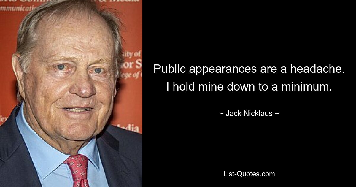 Public appearances are a headache. I hold mine down to a minimum. — © Jack Nicklaus