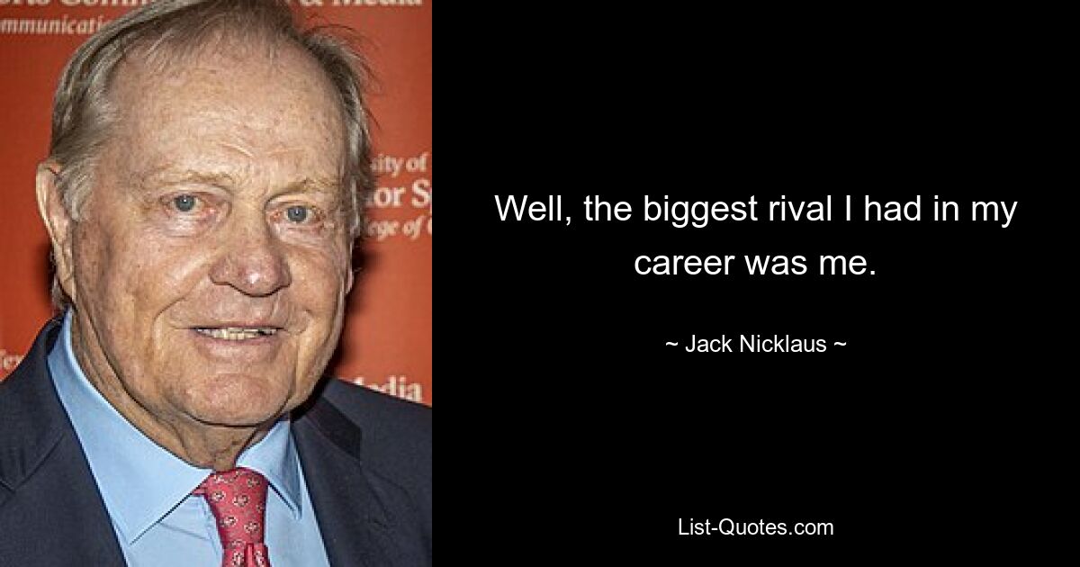 Well, the biggest rival I had in my career was me. — © Jack Nicklaus