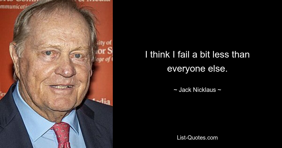 I think I fail a bit less than everyone else. — © Jack Nicklaus