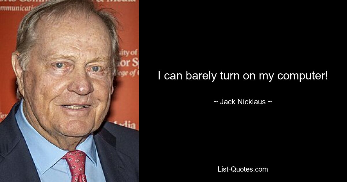 I can barely turn on my computer! — © Jack Nicklaus