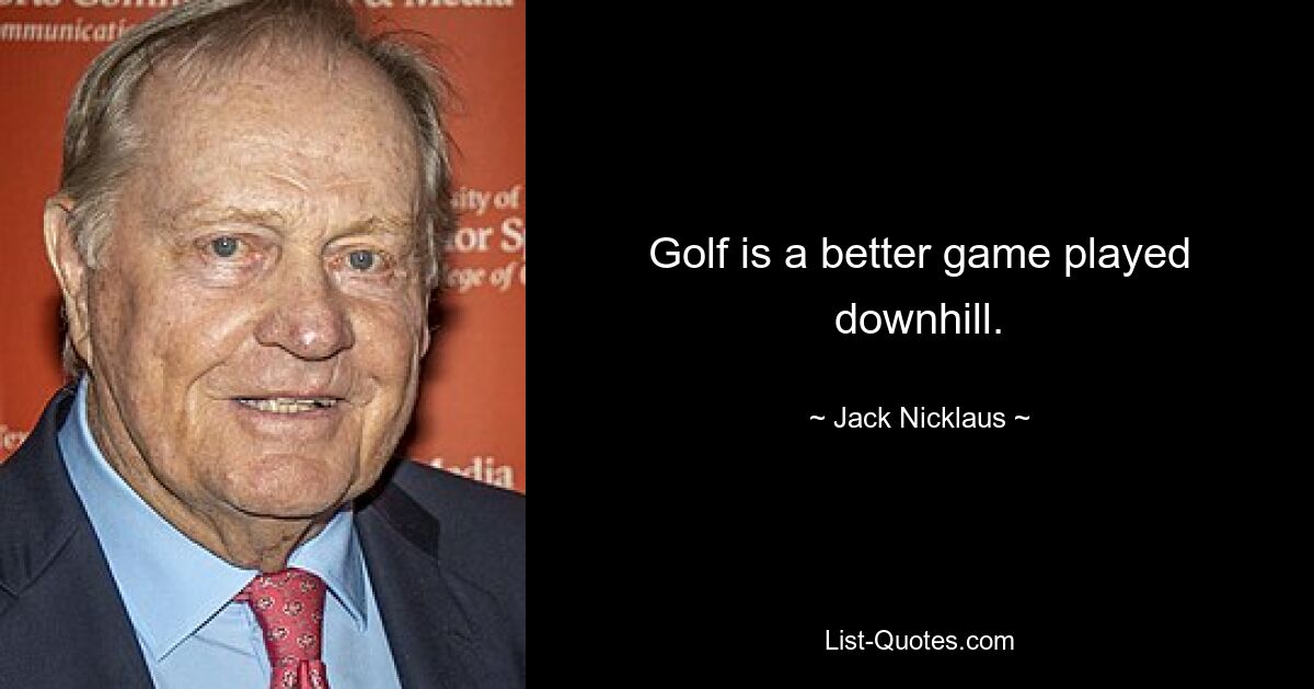 Golf is a better game played downhill. — © Jack Nicklaus