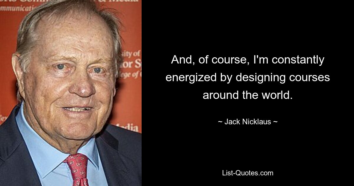 And, of course, I'm constantly energized by designing courses around the world. — © Jack Nicklaus