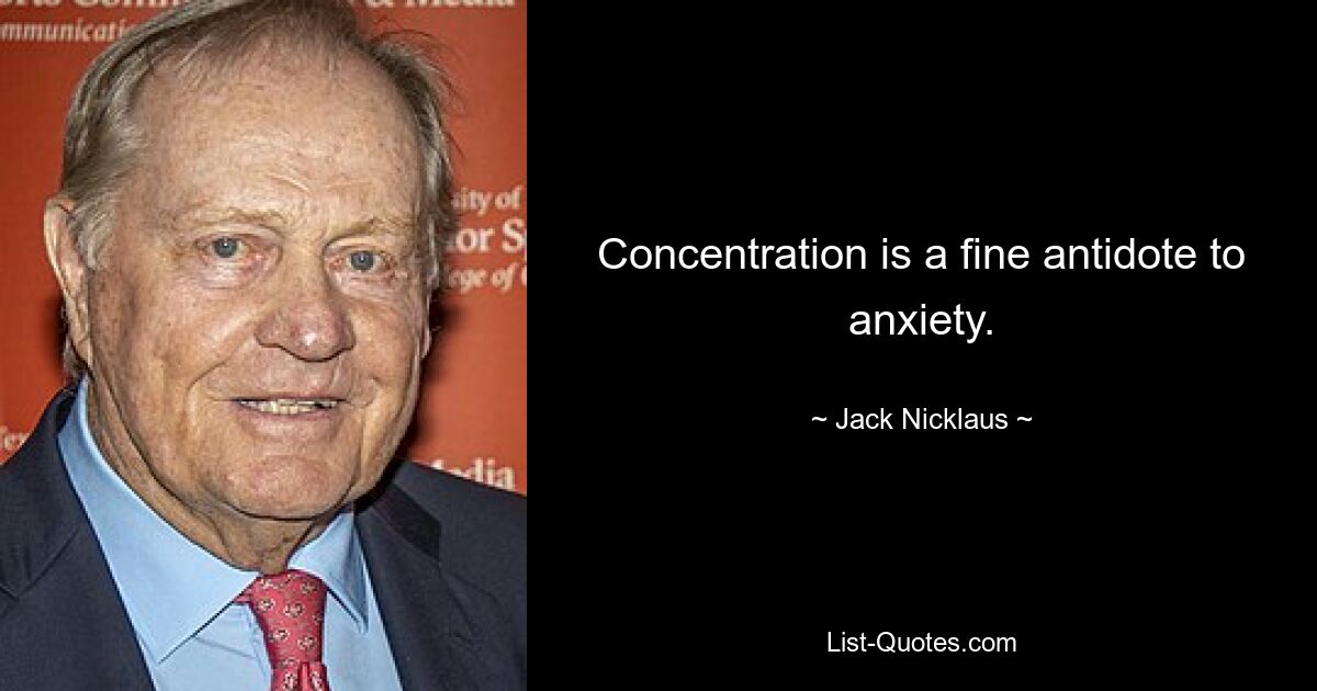 Concentration is a fine antidote to anxiety. — © Jack Nicklaus