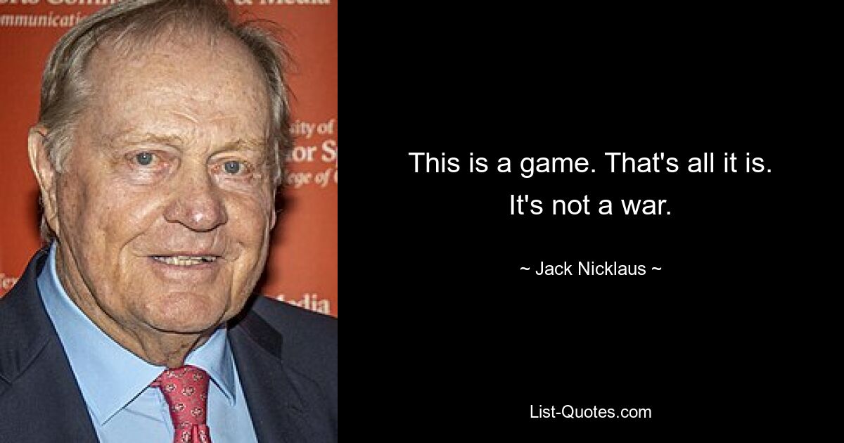 This is a game. That's all it is. It's not a war. — © Jack Nicklaus