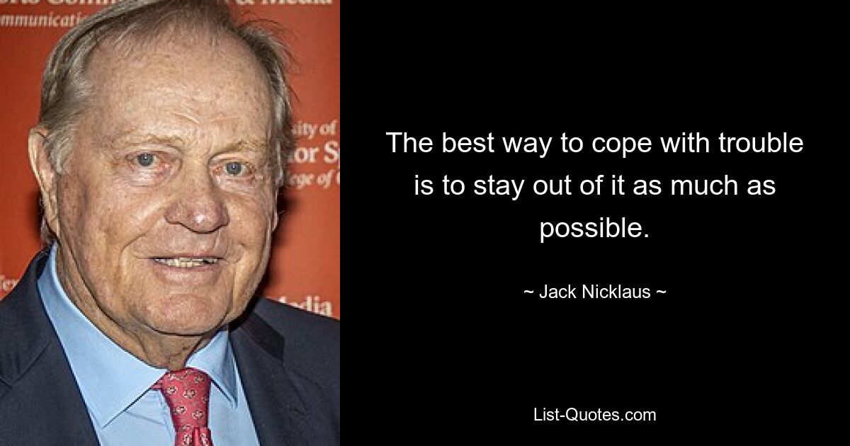 The best way to cope with trouble is to stay out of it as much as possible. — © Jack Nicklaus