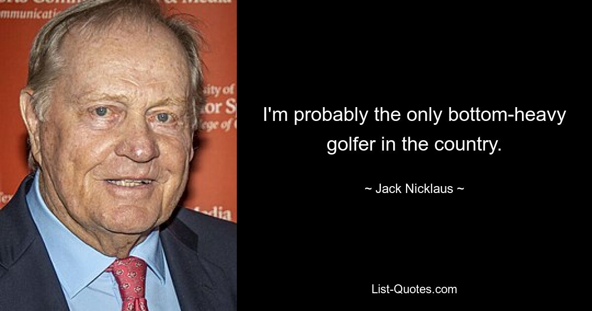 I'm probably the only bottom-heavy golfer in the country. — © Jack Nicklaus