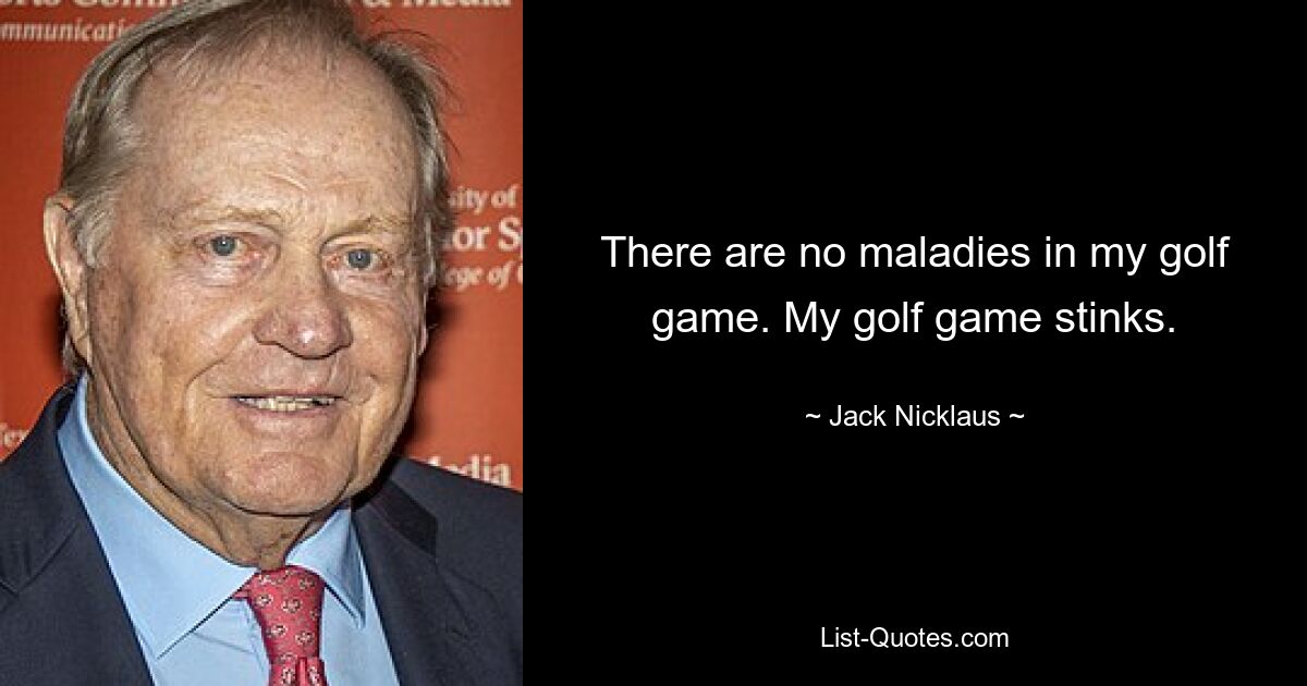 There are no maladies in my golf game. My golf game stinks. — © Jack Nicklaus