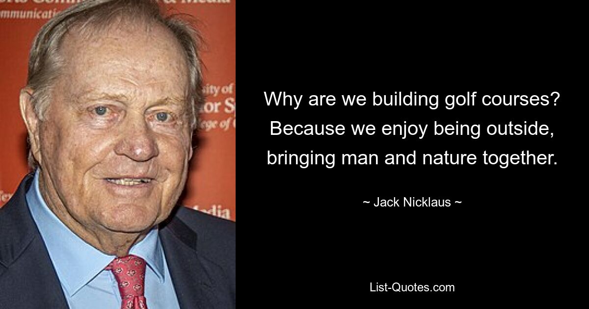 Why are we building golf courses? Because we enjoy being outside, bringing man and nature together. — © Jack Nicklaus